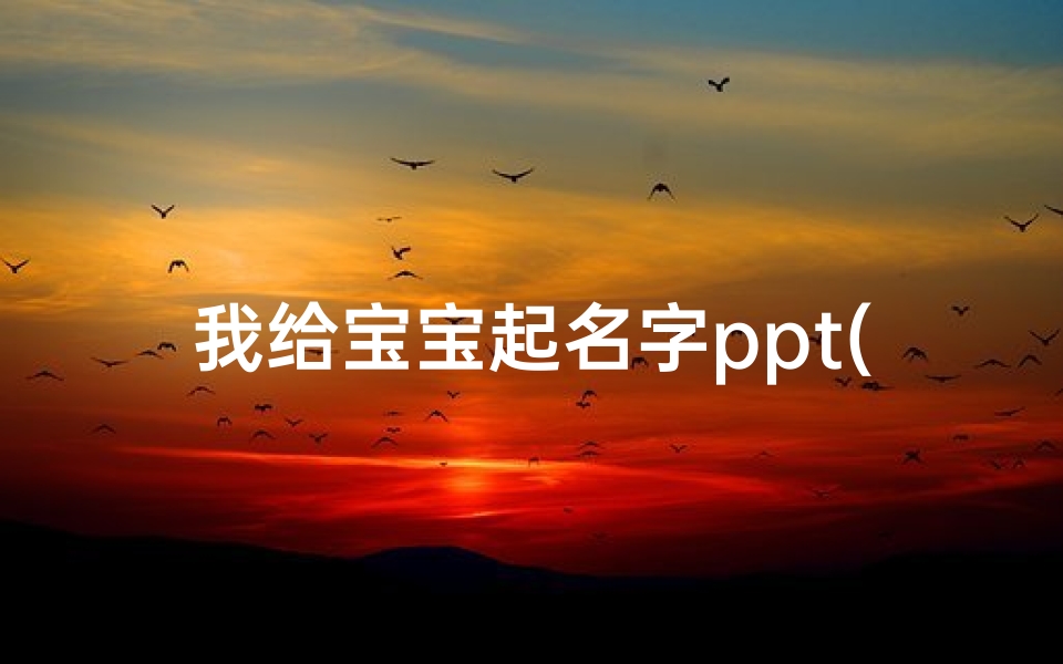 我给宝宝起名字ppt(宝宝名字如何起才能大气独一无二起名大全告诉你)