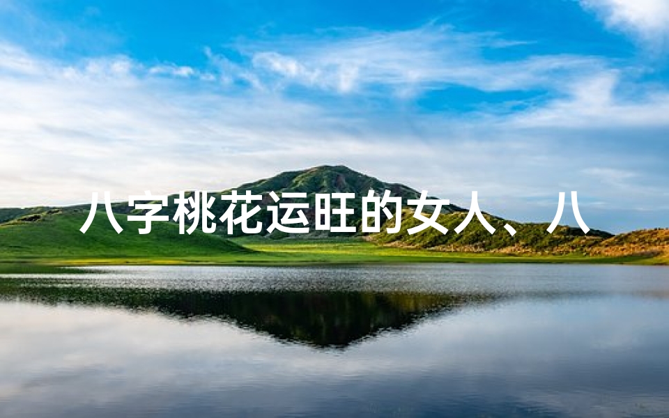 八字桃花运旺的女人、八字桃花旺,运势亨通,魅力四射的女命解析