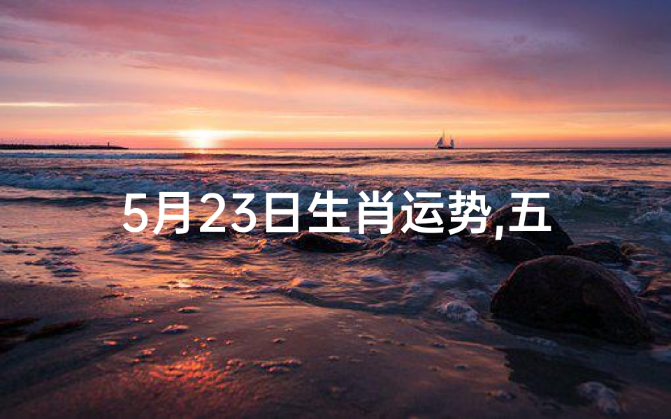 5月23日生肖运势,五月二十三生肖运势揭秘:运势起伏大揭秘