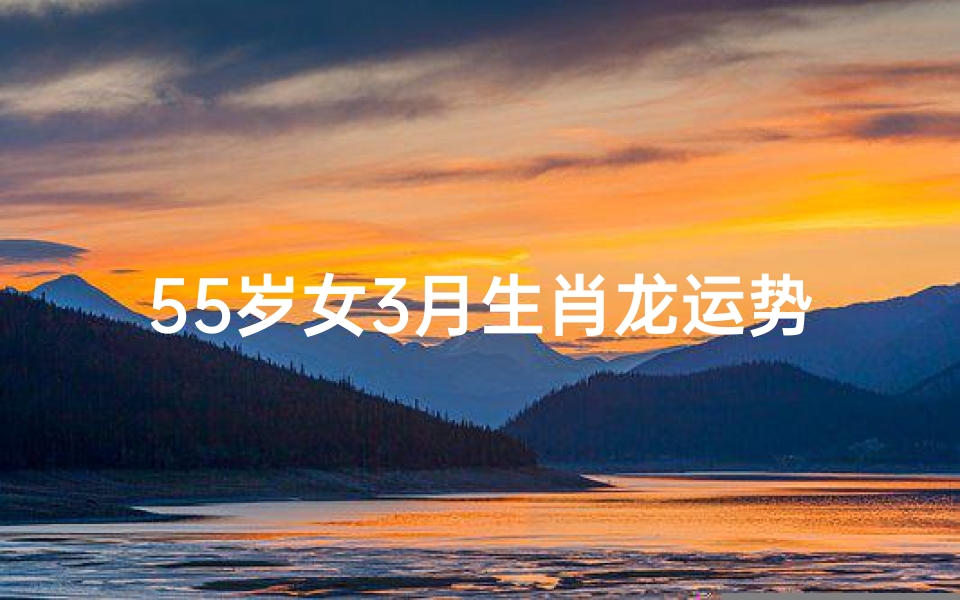 55岁女3月生肖龙运势,55岁女生肖龙3月运势:吉祥如意,福寿安康