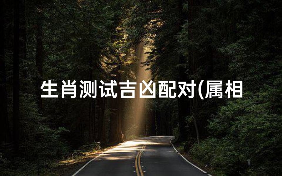 生肖测试吉凶配对(属相婚配测试打分,属相婚配)