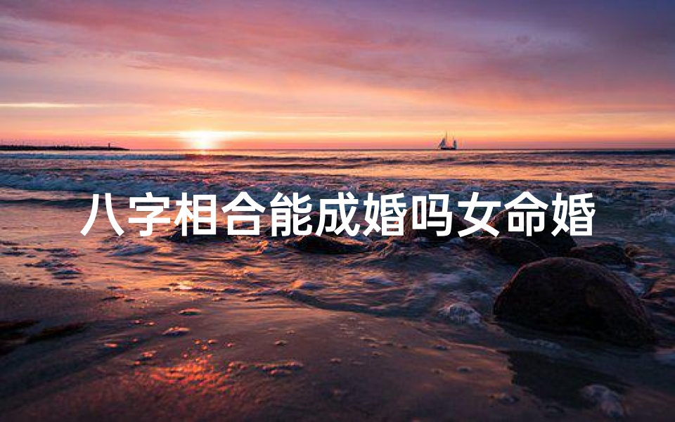 八字相合能成婚吗女命婚姻(八字相合好不好)