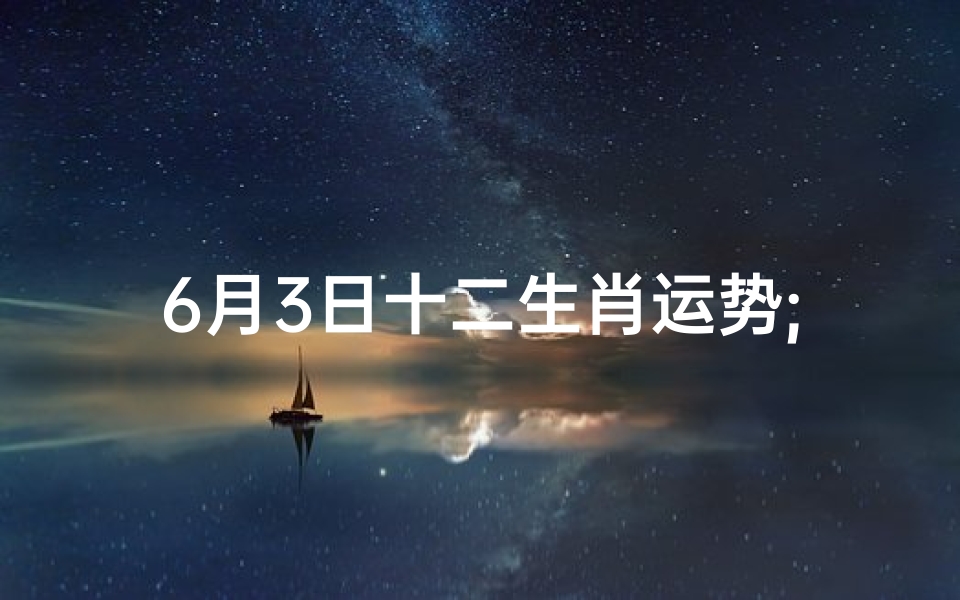 6月3日十二生肖运势;6月4日生肖运势揭秘:运势起伏大揭秘
