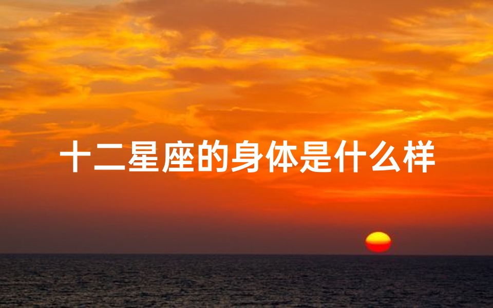 十二星座的身体是什么样(十二星座长大后哪个部位最迷人)