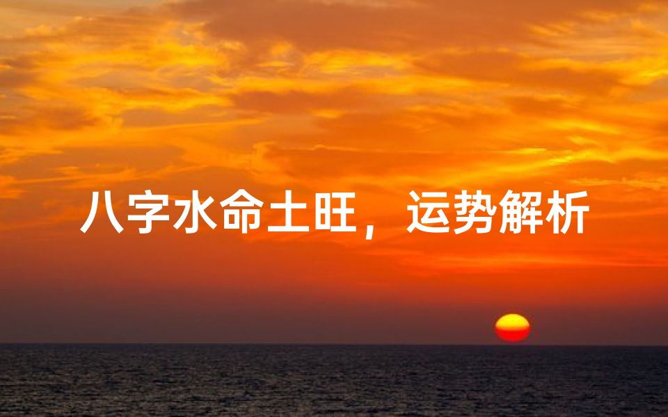 八字水命土旺,运势解析与调养之道