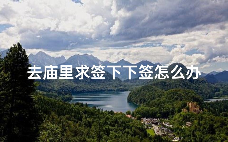 去庙里求签下下签怎么办(求签求到下下签怎么办)