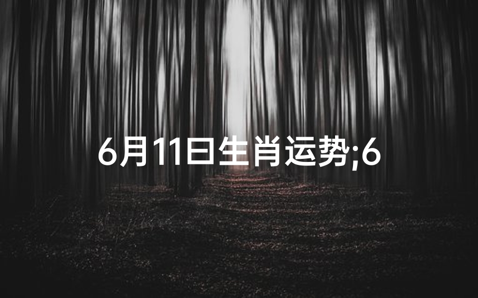 6月11曰生肖运势;6月11日生肖运势揭秘:今日运势吉凶一览