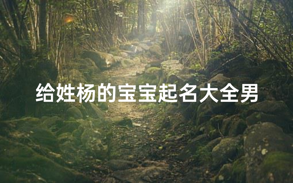 给姓杨的宝宝起名大全男生(姓杨的男宝宝名字取自诗经的)