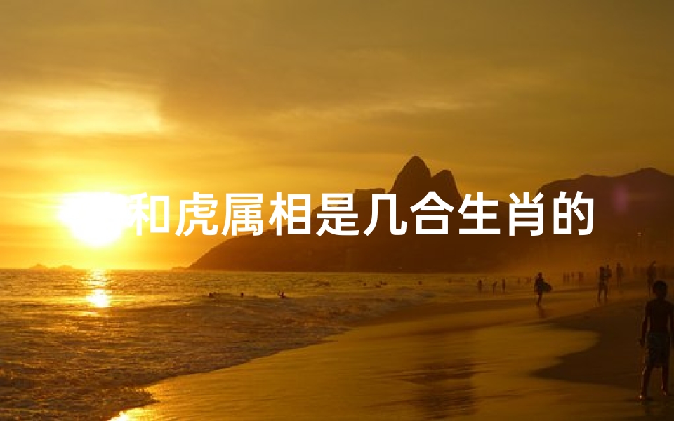 猪和虎属相是几合生肖的简单介绍(属虎的三合和六个合生肖是什么)
