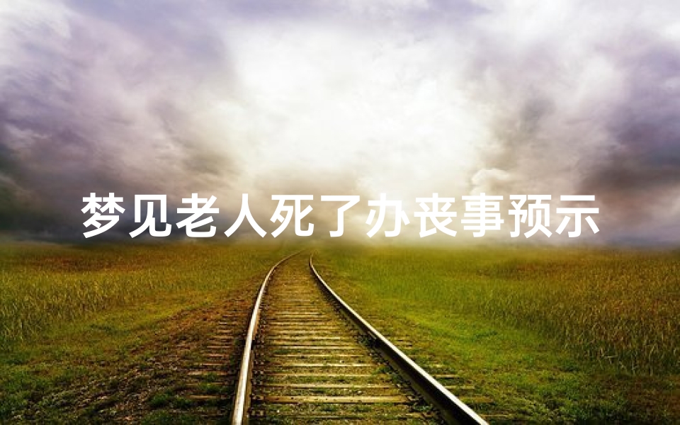 梦见老人死了办丧事预示着什么_梦到老人过世办葬礼