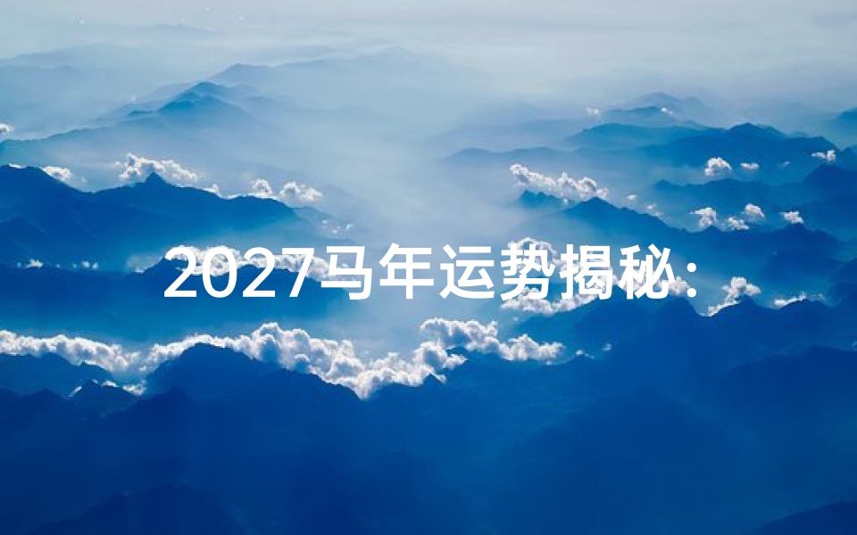2027马年运势揭秘:财运亨通,事业腾飞