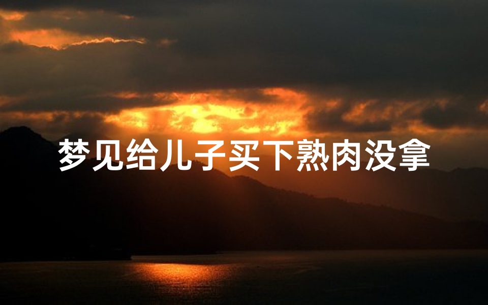 梦见给儿子买下熟肉没拿上,梦见儿子买生猪肉预兆什么