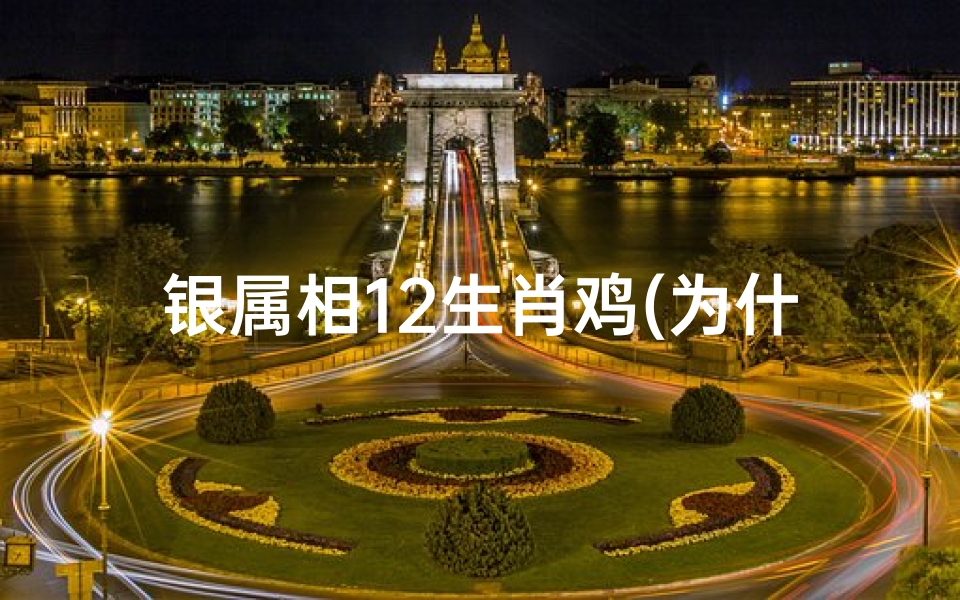 银属相12生肖鸡(为什么12属相里边有鸡,为什么鸡能在十二生肖里排第十 )
