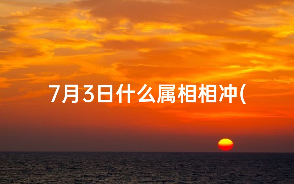 7月3日什么属相相冲(7月3号冲什么生肖)
