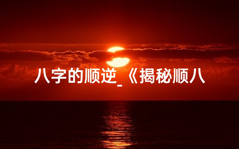 八字的顺逆_《揭秘顺八字与反八字：命运格之谜》