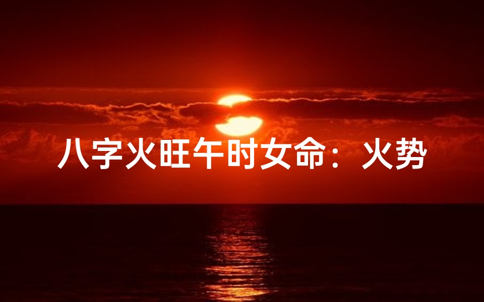 八字火旺午时女命：火势炽热，命运何方？