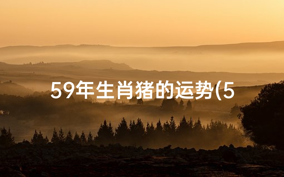 59年生肖猪的运势(59年属猪运势揭秘:猪年财运亨通指南)