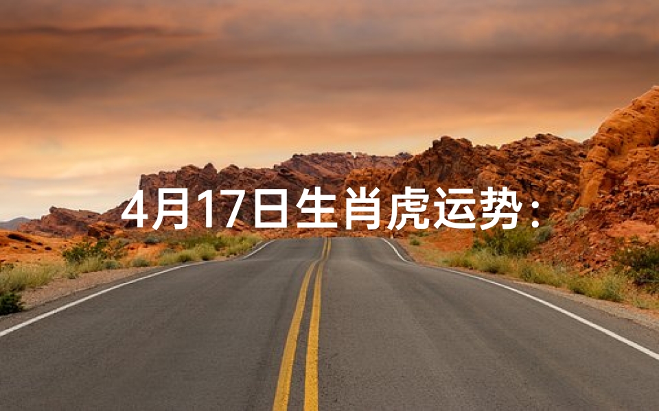 4月17日生肖虎运势：运势亨通，事业腾飞