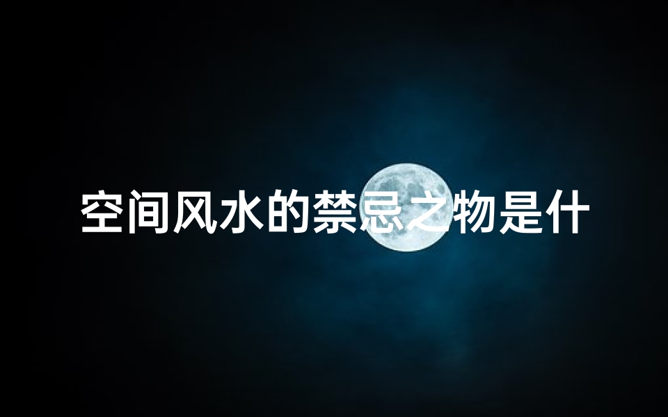 空间风水的禁忌之物是什么(书房的摆放有什么风水禁忌吗)