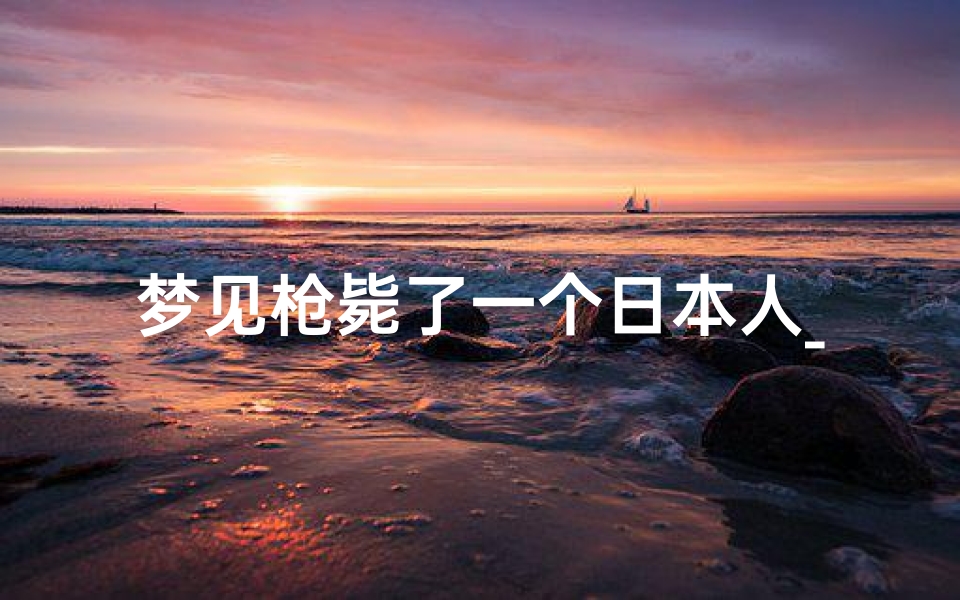 梦见枪毙了一个日本人_梦见用枪打死