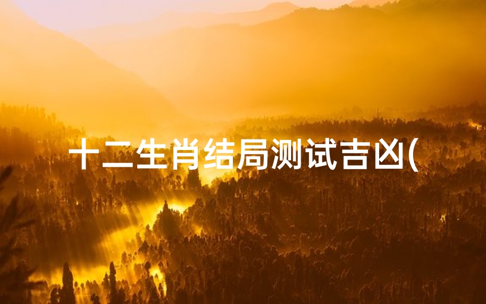 十二生肖结局测试吉凶(十二生肖婚配指数打分,十二生肖配对)