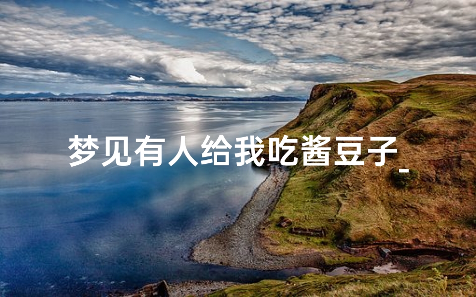梦见有人给我吃酱豆子_梦见别人给我吃豆腐是什么意思