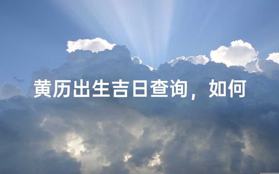 黄历出生吉日查询，如何挑选最适合的宝宝出生日期