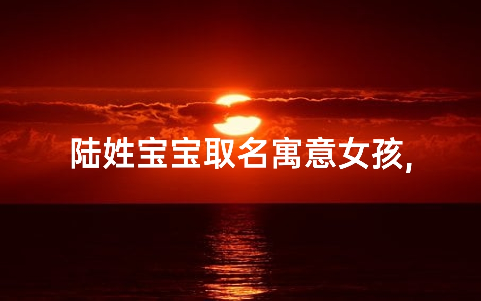 陆姓宝宝取名寓意女孩,《陆氏佳人,寓意美好,女孩名字精选》