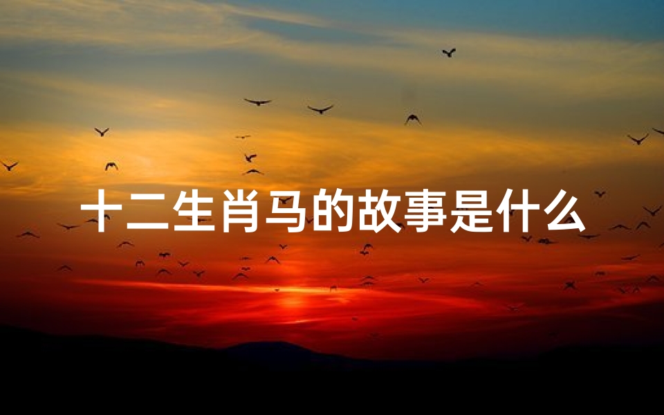 十二生肖马的故事是什么(十二生肖马的故事 推荐6篇 )