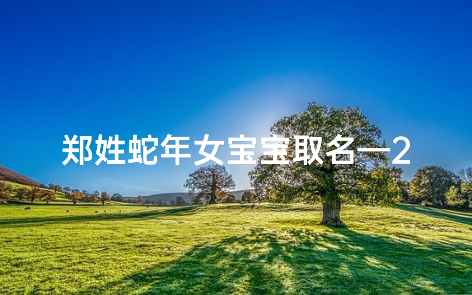 郑姓蛇年女宝宝取名—2021年郑姓女宝宝取名