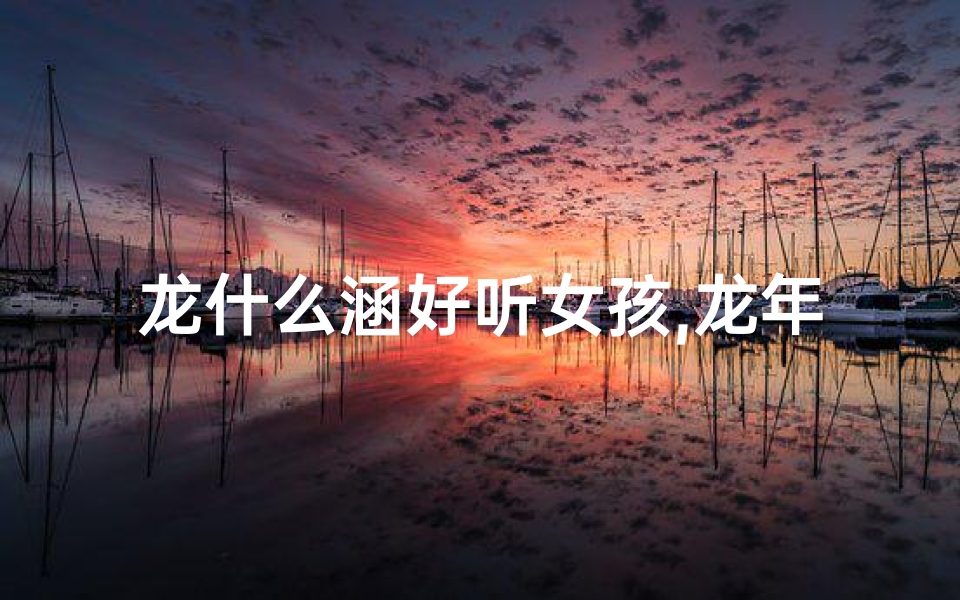 龙什么涵好听女孩,龙年男宝宝取名涵字:寓意深远,智慧成长之路