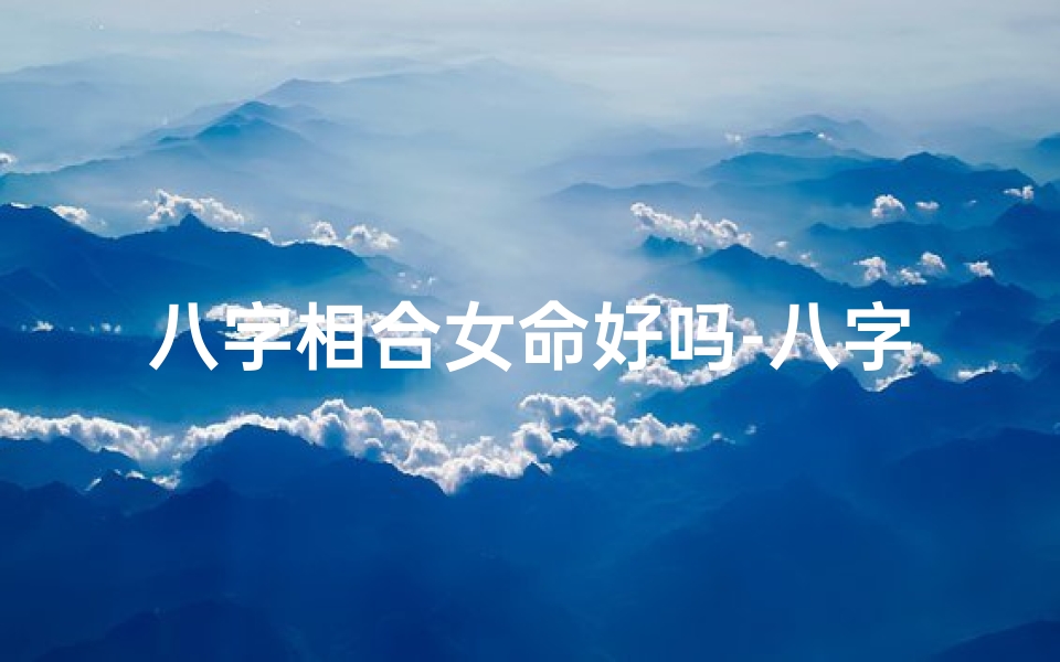 八字相合女命好吗-八字相合女命:揭秘最佳婚配良缘-海瑞算卦网