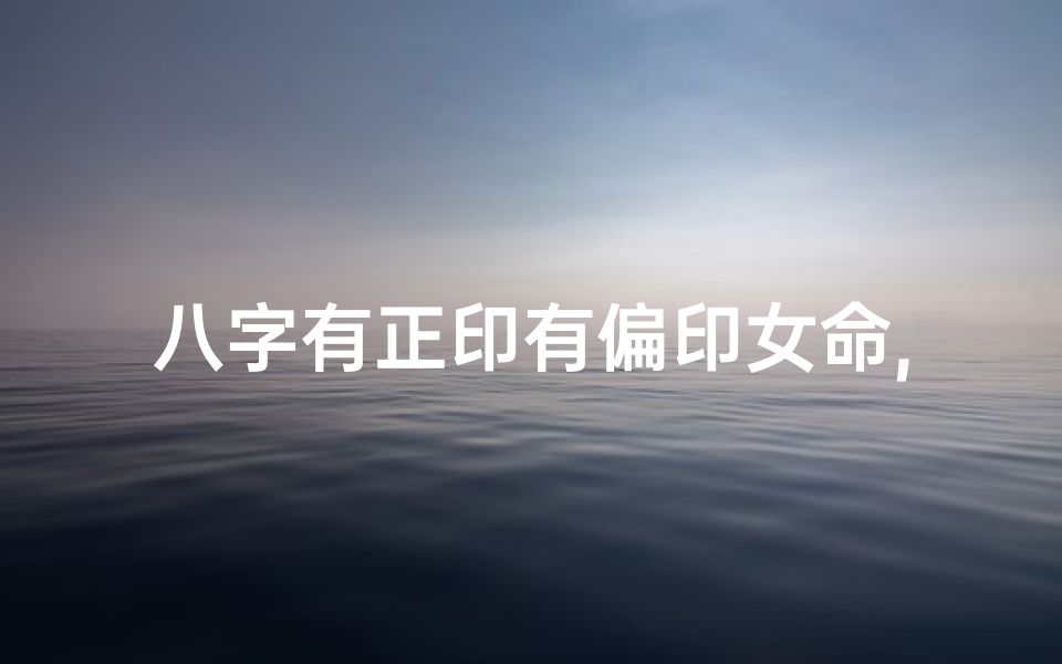 八字有正印有偏印女命,有正印也有偏印