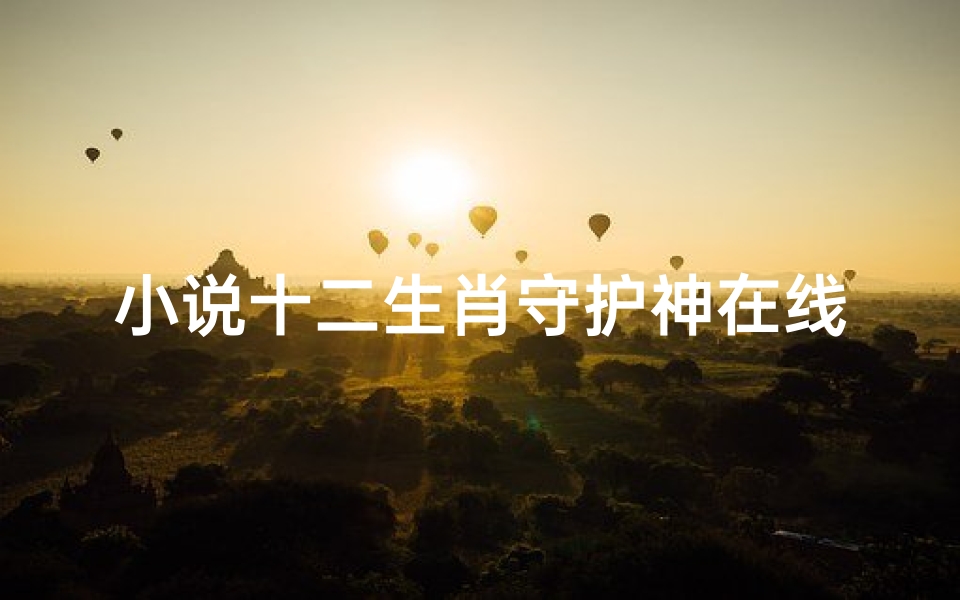 小说十二生肖守护神在线阅读( 十二生肖守护神 txt全集下载)