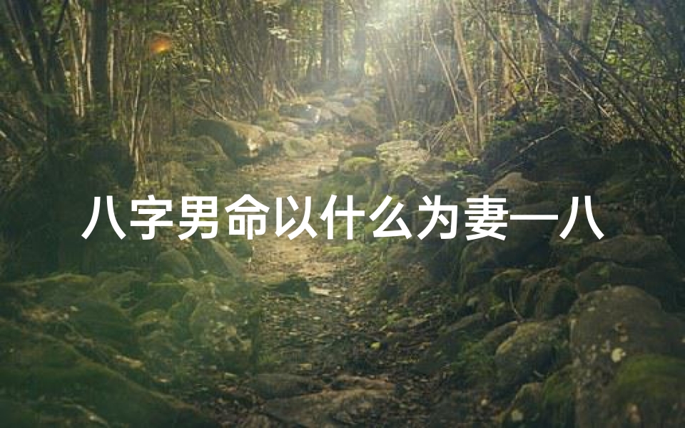 八字男命以什么为妻—八字男命：择偶以贤妻良母为标准