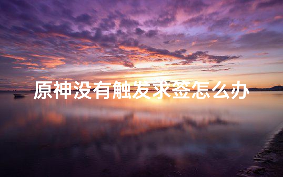 原神没有触发求签怎么办(原神特别的御神签任务触发地点及内容一览)