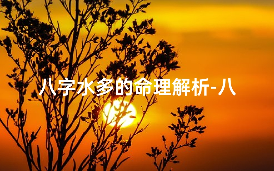 八字水多的命理解析-八字水多的是富贵命吗?