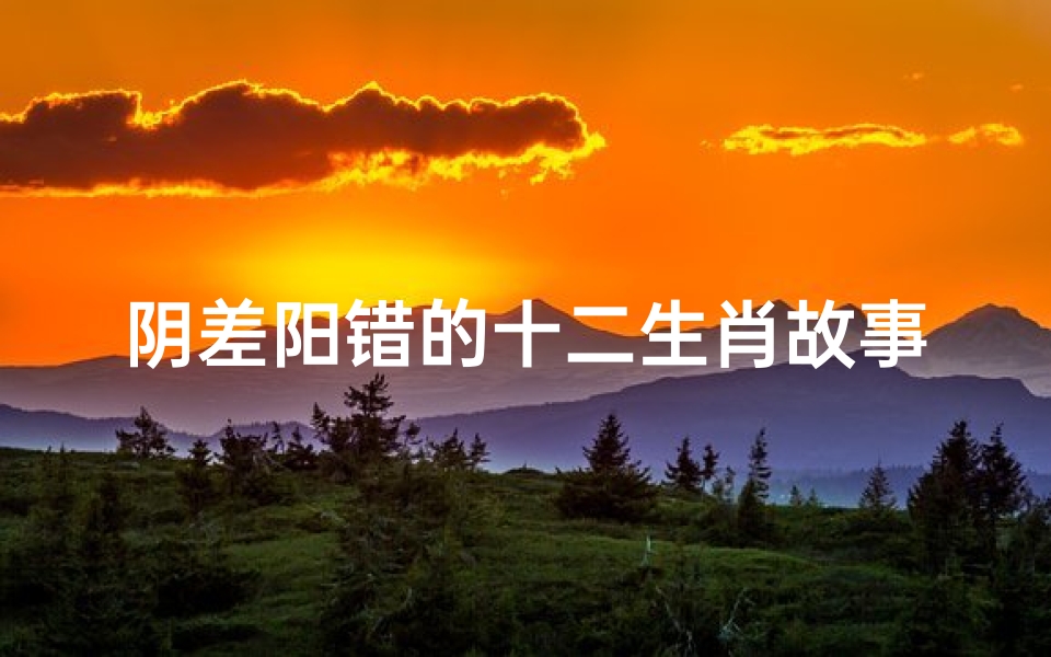 阴差阳错的十二生肖故事(阴差阳错代表什么肖)