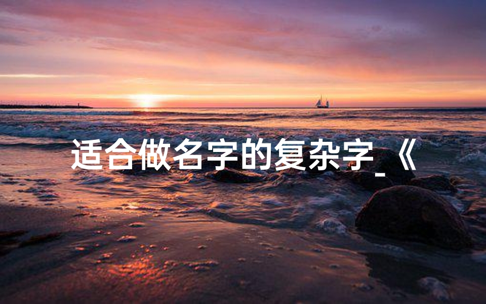 适合做名字的复杂字_《揭秘复杂字宝宝取名禁忌:避雷指南》