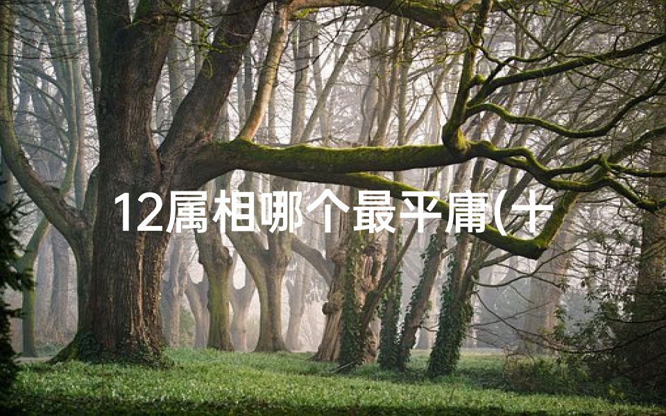 12属相哪个最平庸(十二生肖最丑的是什么12生肖里面什么动物最丑)