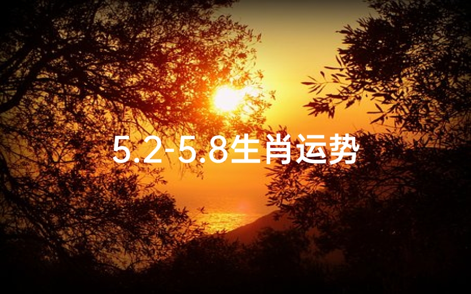 5.2-5.8生肖运势,十二生肖本周运势详解