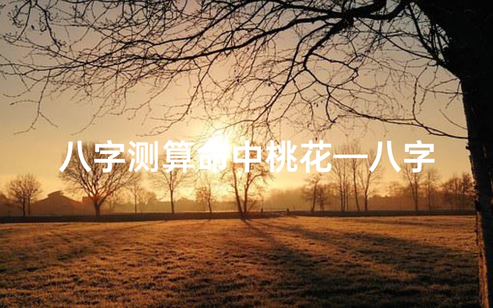 八字测算命中桃花—八字桃花运势揭秘:精准查法助你识缘
