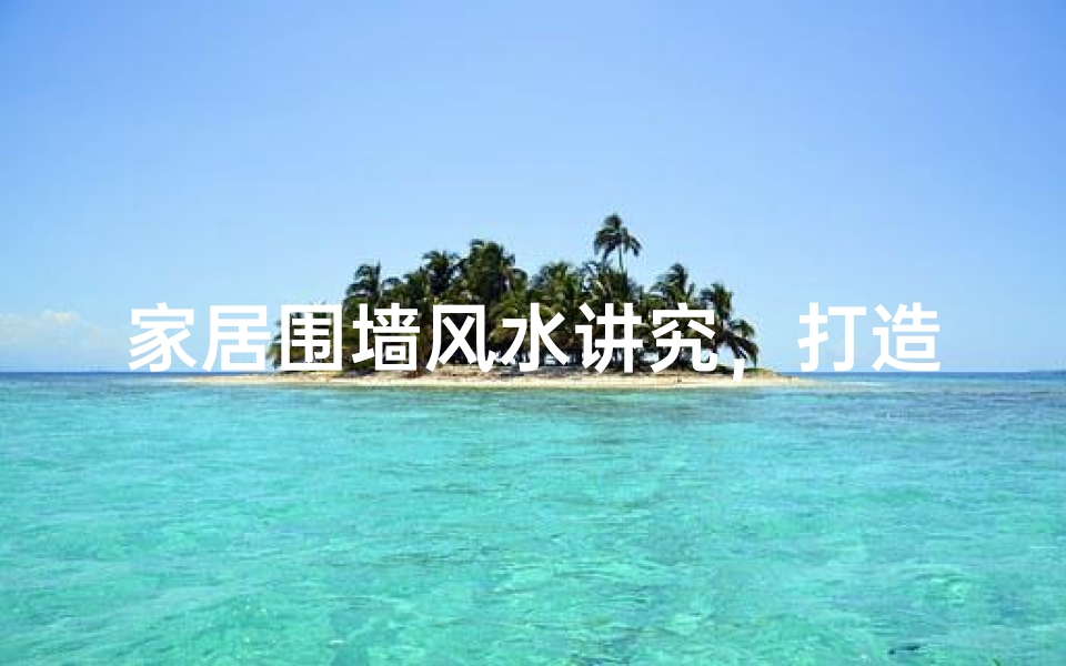 家居围墙风水讲究，打造和谐居住环境的布局要点