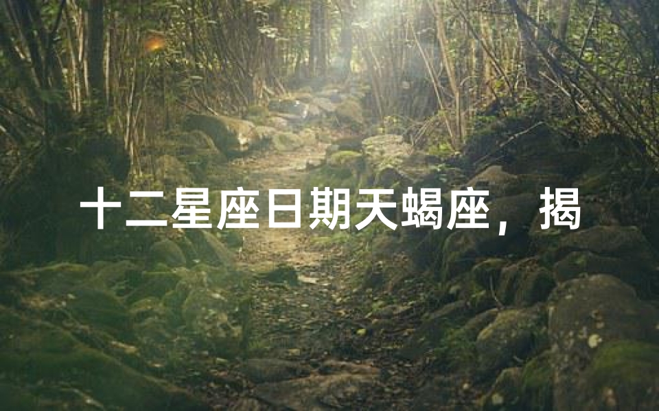 十二星座日期天蝎座,揭秘神秘天蝎的性格与命运
