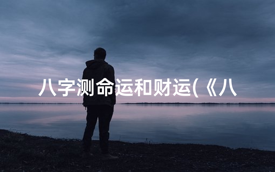 八字测命运和财运(《八字揭秘：命理财运关系深度解析》)