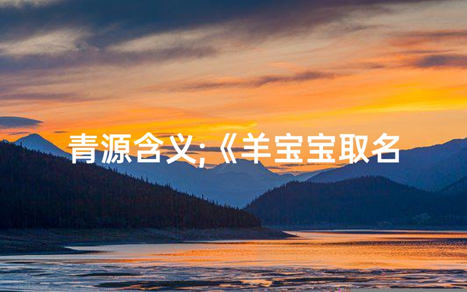 青源含义;《羊宝宝取名青原:好听的女孩名字推荐》