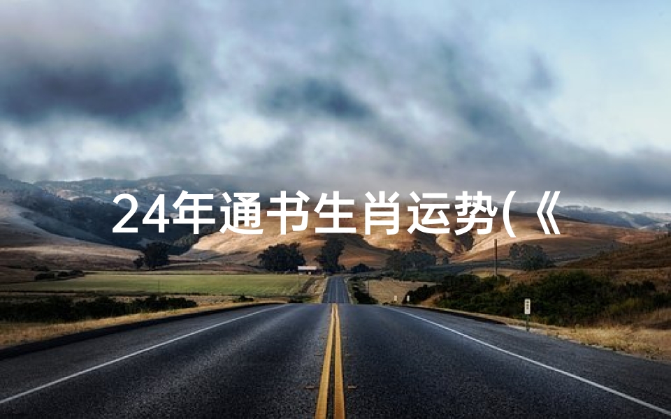 24年通书生肖运势(《2024年生肖运势大揭秘:运势吉凶全解析》)