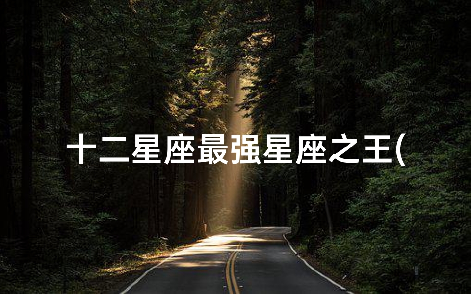 十二星座最强星座之王(十二星座中,实力强横,谁才是星座之王 )
