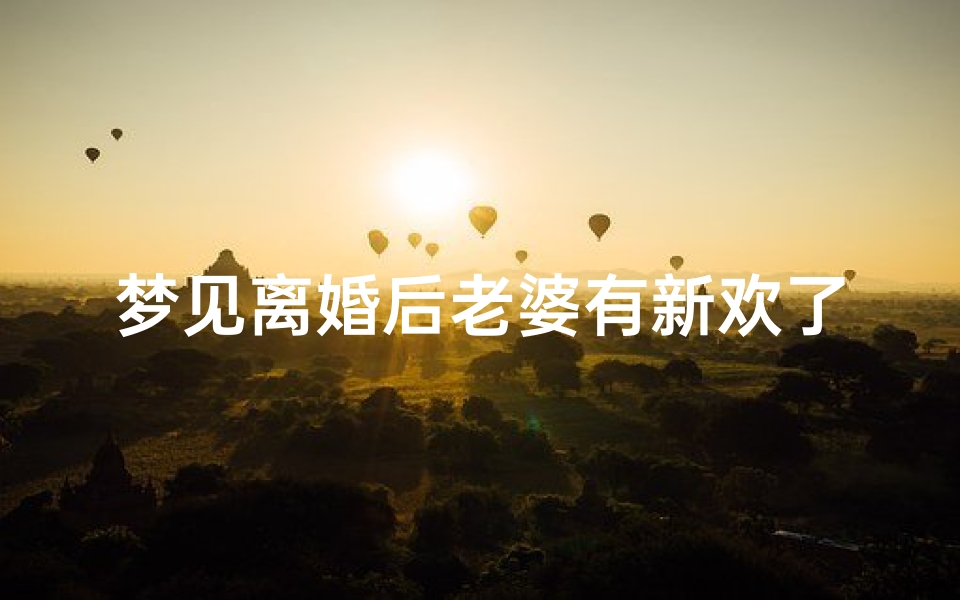 梦见离婚后老婆有新欢了—梦见离婚的老婆又回来了什么意思
