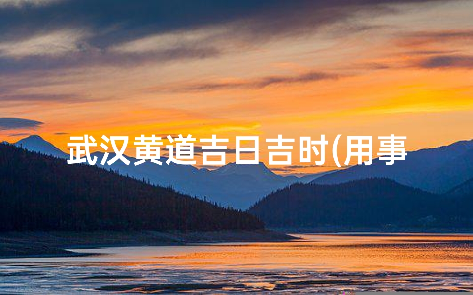 武汉黄道吉日吉时(用事日四大吉时最简单三个步骤)